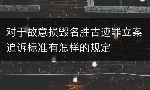 对于故意损毁名胜古迹罪立案追诉标准有怎样的规定