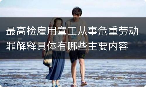 最高检雇用童工从事危重劳动罪解释具体有哪些主要内容