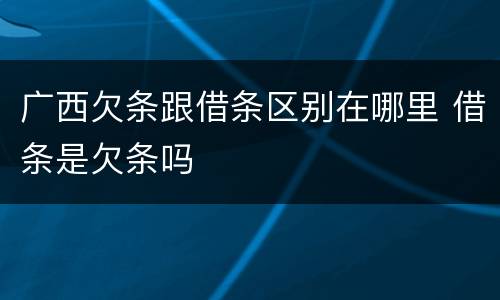 广西欠条跟借条区别在哪里 借条是欠条吗