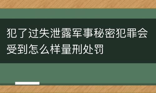 犯了过失泄露军事秘密犯罪会受到怎么样量刑处罚