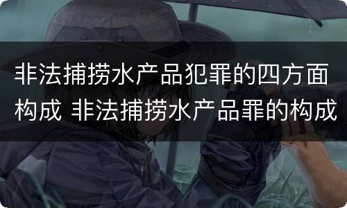 非法捕捞水产品犯罪的四方面构成 非法捕捞水产品罪的构成要件