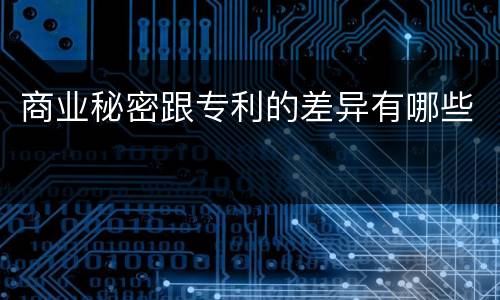 商业秘密跟专利的差异有哪些
