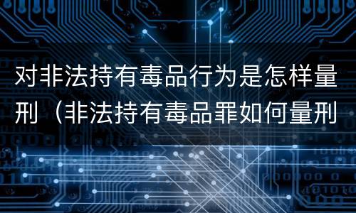 对非法持有毒品行为是怎样量刑（非法持有毒品罪如何量刑）