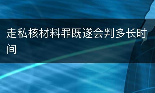 走私核材料罪既遂会判多长时间
