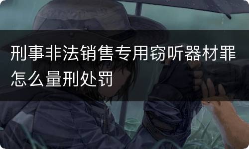 刑事非法销售专用窃听器材罪怎么量刑处罚
