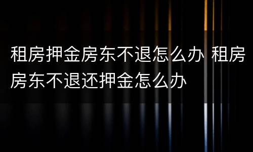 租房押金房东不退怎么办 租房房东不退还押金怎么办