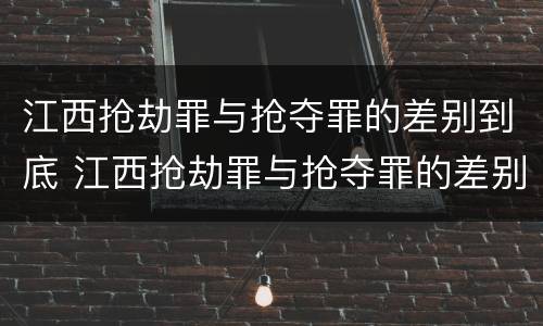 江西抢劫罪与抢夺罪的差别到底 江西抢劫罪与抢夺罪的差别到底有多大