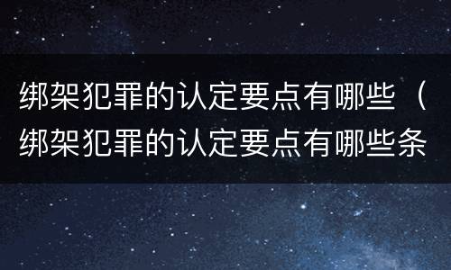 绑架犯罪的认定要点有哪些（绑架犯罪的认定要点有哪些条件）