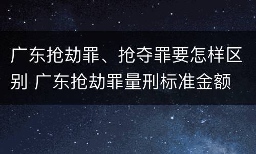 广东抢劫罪、抢夺罪要怎样区别 广东抢劫罪量刑标准金额