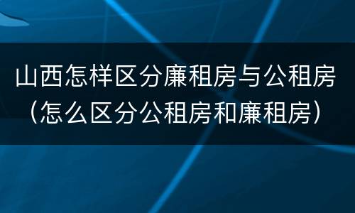 山西怎样区分廉租房与公租房（怎么区分公租房和廉租房）
