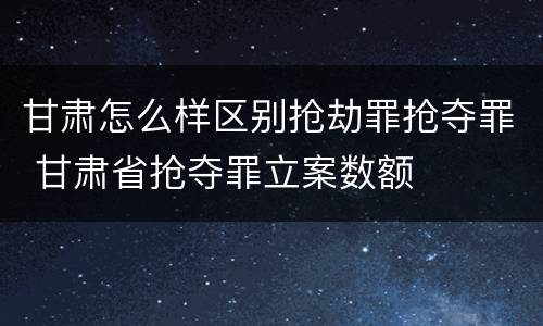 甘肃怎么样区别抢劫罪抢夺罪 甘肃省抢夺罪立案数额