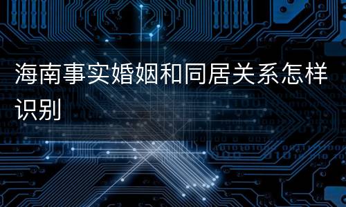 海南事实婚姻和同居关系怎样识别