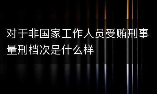 对于非国家工作人员受贿刑事量刑档次是什么样