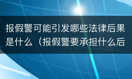 报假警可能引发哪些法律后果是什么（报假警要承担什么后果）