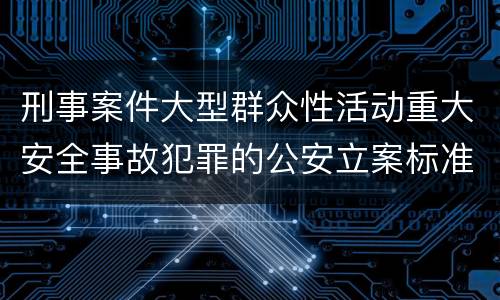 刑事案件大型群众性活动重大安全事故犯罪的公安立案标准有哪些