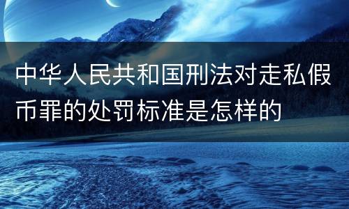 中华人民共和国刑法对走私假币罪的处罚标准是怎样的