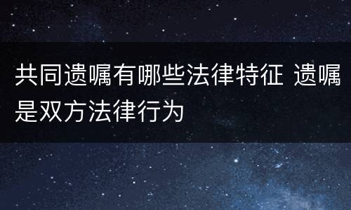 共同遗嘱有哪些法律特征 遗嘱是双方法律行为