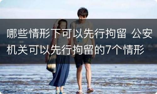 哪些情形下可以先行拘留 公安机关可以先行拘留的7个情形