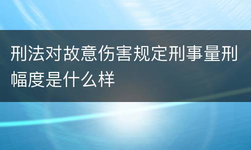 刑法对故意伤害规定刑事量刑幅度是什么样