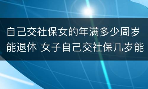 自己交社保女的年满多少周岁能退休 女子自己交社保几岁能退休
