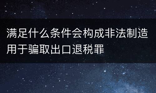 满足什么条件会构成非法制造用于骗取出口退税罪