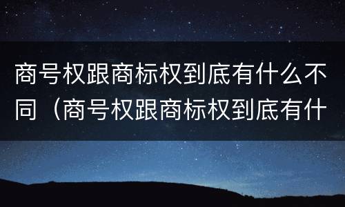 商号权跟商标权到底有什么不同（商号权跟商标权到底有什么不同之处）