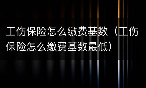 工伤保险怎么缴费基数（工伤保险怎么缴费基数最低）