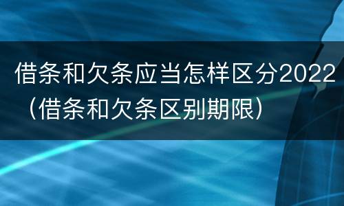 借条和欠条应当怎样区分2022（借条和欠条区别期限）