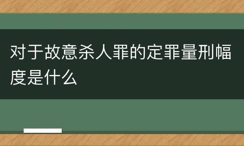 对于故意杀人罪的定罪量刑幅度是什么