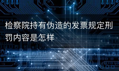 检察院持有伪造的发票规定刑罚内容是怎样