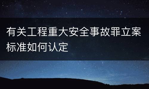 有关工程重大安全事故罪立案标准如何认定