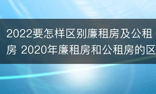 2022要怎样区别廉租房及公租房 2020年廉租房和公租房的区别