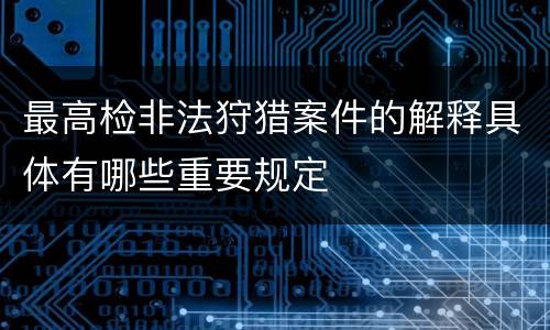 最高检非法狩猎案件的解释具体有哪些重要规定