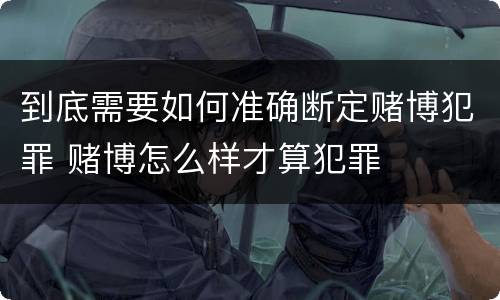 到底需要如何准确断定赌博犯罪 赌博怎么样才算犯罪