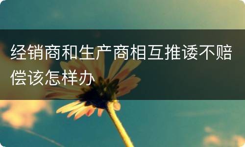 经销商和生产商相互推诿不赔偿该怎样办