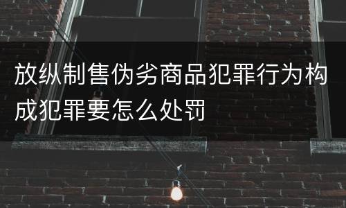 放纵制售伪劣商品犯罪行为构成犯罪要怎么处罚