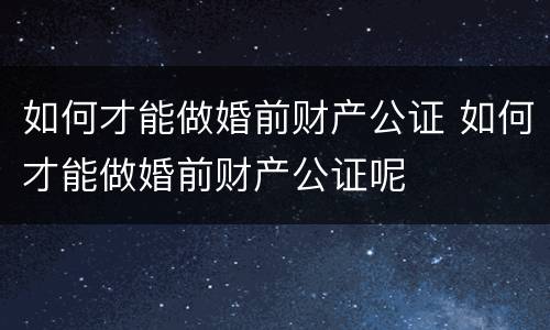 如何才能做婚前财产公证 如何才能做婚前财产公证呢