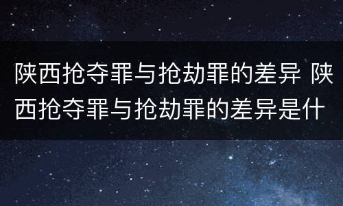 陕西抢夺罪与抢劫罪的差异 陕西抢夺罪与抢劫罪的差异是什么