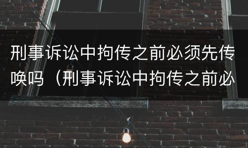 刑事诉讼中拘传之前必须先传唤吗（刑事诉讼中拘传之前必须先传唤吗为什么）