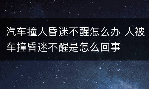 汽车撞人昏迷不醒怎么办 人被车撞昏迷不醒是怎么回事