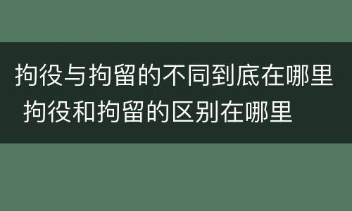 拘役与拘留的不同到底在哪里 拘役和拘留的区别在哪里