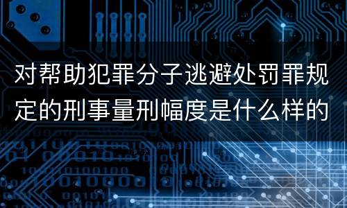 对帮助犯罪分子逃避处罚罪规定的刑事量刑幅度是什么样的