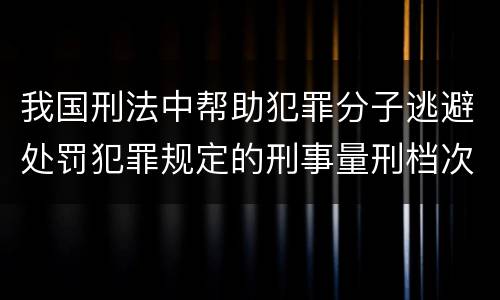 我国刑法中帮助犯罪分子逃避处罚犯罪规定的刑事量刑档次是什么