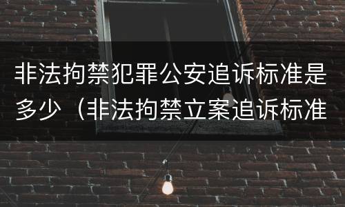 非法拘禁犯罪公安追诉标准是多少（非法拘禁立案追诉标准）