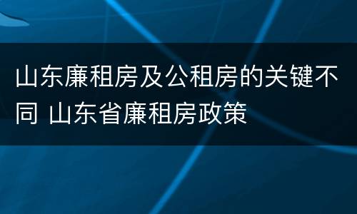 山东廉租房及公租房的关键不同 山东省廉租房政策
