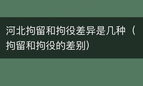 河北拘留和拘役差异是几种（拘留和拘役的差别）