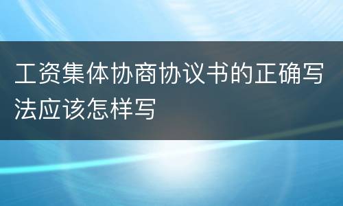 工资集体协商协议书的正确写法应该怎样写