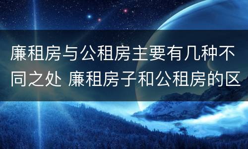 廉租房与公租房主要有几种不同之处 廉租房子和公租房的区别