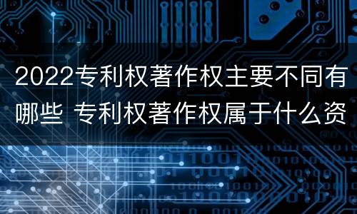 2022专利权著作权主要不同有哪些 专利权著作权属于什么资产
