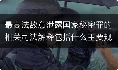 最高法故意泄露国家秘密罪的相关司法解释包括什么主要规定